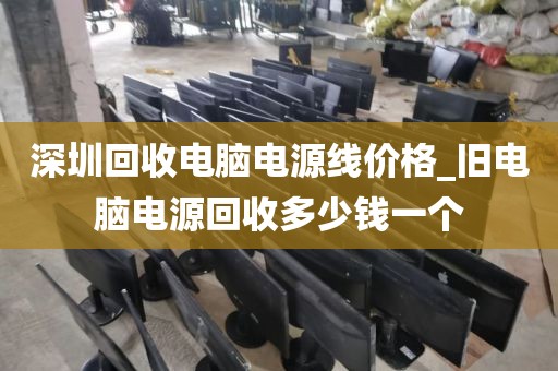 深圳回收电脑电源线价格_旧电脑电源回收多少钱一个