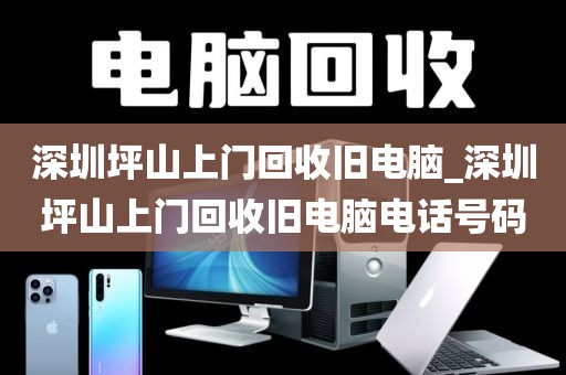 深圳坪山上门回收旧电脑_深圳坪山上门回收旧电脑电话号码