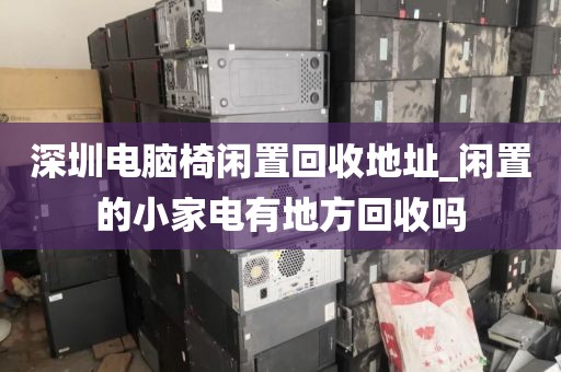 深圳电脑椅闲置回收地址_闲置的小家电有地方回收吗