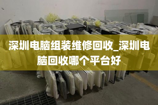 深圳电脑组装维修回收_深圳电脑回收哪个平台好