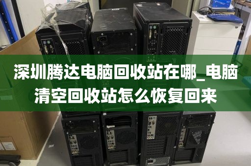 深圳腾达电脑回收站在哪_电脑清空回收站怎么恢复回来