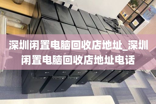 深圳闲置电脑回收店地址_深圳闲置电脑回收店地址电话