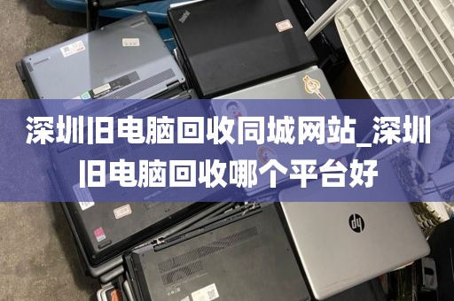 深圳旧电脑回收同城网站_深圳旧电脑回收哪个平台好