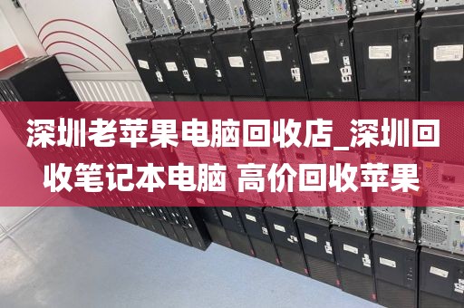 深圳老苹果电脑回收店_深圳回收笔记本电脑 高价回收苹果