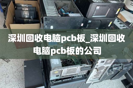 深圳回收电脑pcb板_深圳回收电脑pcb板的公司