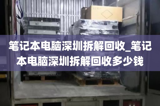 笔记本电脑深圳拆解回收_笔记本电脑深圳拆解回收多少钱