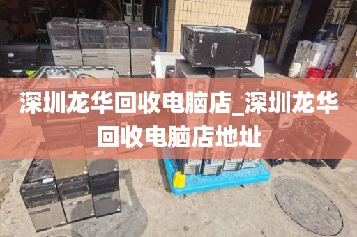 深圳龙华回收电脑店_深圳龙华回收电脑店地址