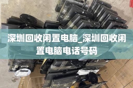 深圳回收闲置电脑_深圳回收闲置电脑电话号码