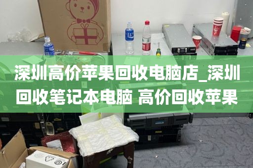 深圳高价苹果回收电脑店_深圳回收笔记本电脑 高价回收苹果