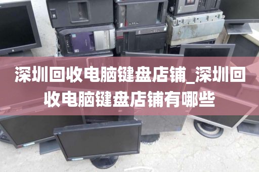 深圳回收电脑键盘店铺_深圳回收电脑键盘店铺有哪些