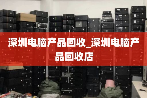 深圳电脑产品回收_深圳电脑产品回收店