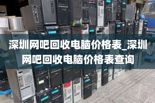 深圳网吧回收电脑价格表_深圳网吧回收电脑价格表查询