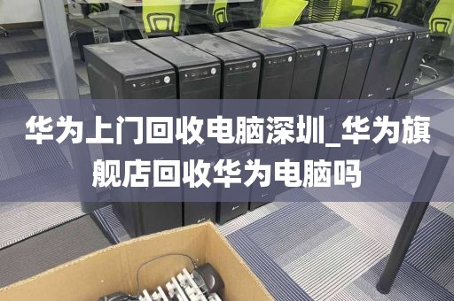 华为上门回收电脑深圳_华为旗舰店回收华为电脑吗