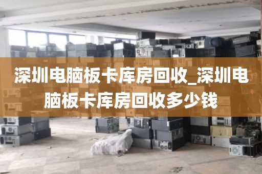 深圳电脑板卡库房回收_深圳电脑板卡库房回收多少钱