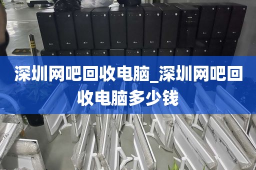 深圳网吧回收电脑_深圳网吧回收电脑多少钱