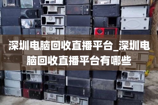 深圳电脑回收直播平台_深圳电脑回收直播平台有哪些