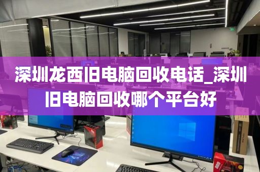 深圳龙西旧电脑回收电话_深圳旧电脑回收哪个平台好