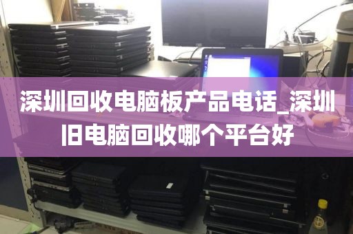 深圳回收电脑板产品电话_深圳旧电脑回收哪个平台好