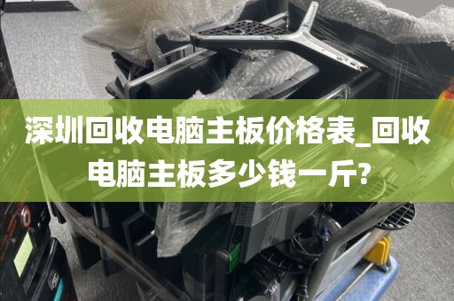 深圳回收电脑主板价格表_回收电脑主板多少钱一斤?