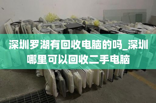 深圳罗湖有回收电脑的吗_深圳哪里可以回收二手电脑