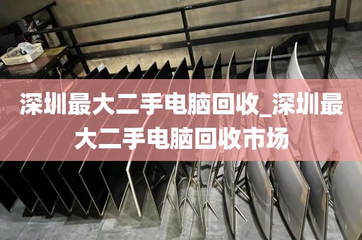 深圳最大二手电脑回收_深圳最大二手电脑回收市场