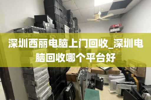 深圳西丽电脑上门回收_深圳电脑回收哪个平台好