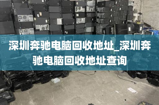 深圳奔驰电脑回收地址_深圳奔驰电脑回收地址查询