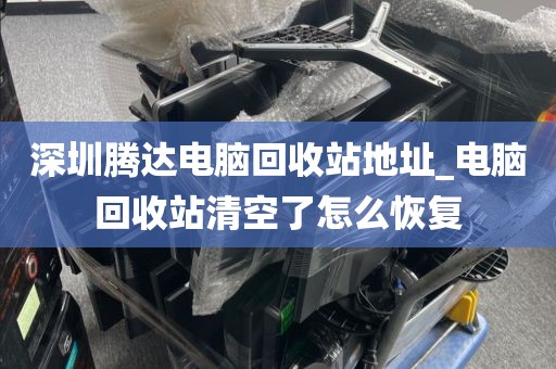 深圳腾达电脑回收站地址_电脑回收站清空了怎么恢复