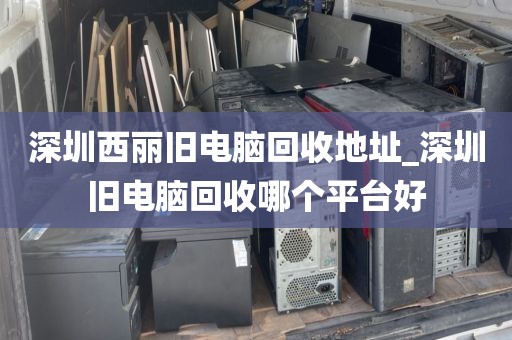 深圳西丽旧电脑回收地址_深圳旧电脑回收哪个平台好