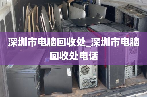 深圳市电脑回收处_深圳市电脑回收处电话