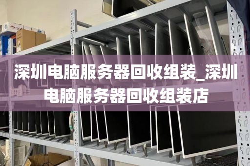 深圳电脑服务器回收组装_深圳电脑服务器回收组装店