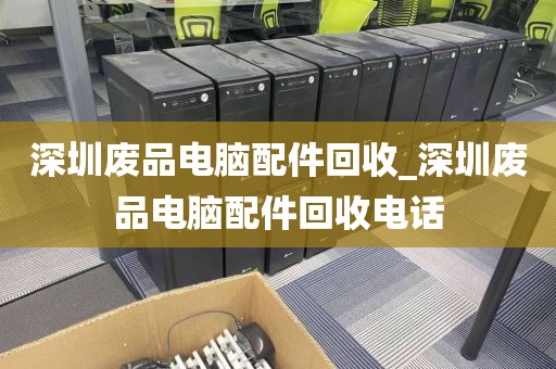 深圳废品电脑配件回收_深圳废品电脑配件回收电话