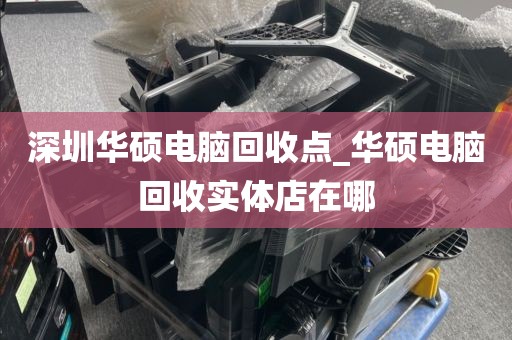 深圳华硕电脑回收点_华硕电脑回收实体店在哪