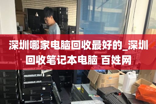 深圳哪家电脑回收最好的_深圳回收笔记本电脑 百姓网