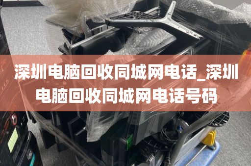 深圳电脑回收同城网电话_深圳电脑回收同城网电话号码