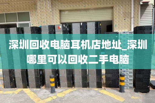 深圳回收电脑耳机店地址_深圳哪里可以回收二手电脑