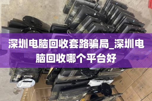 深圳电脑回收套路骗局_深圳电脑回收哪个平台好