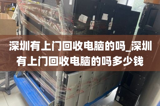 深圳有上门回收电脑的吗_深圳有上门回收电脑的吗多少钱