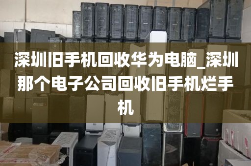 深圳旧手机回收华为电脑_深圳那个电子公司回收旧手机烂手机