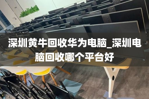 深圳黄牛回收华为电脑_深圳电脑回收哪个平台好