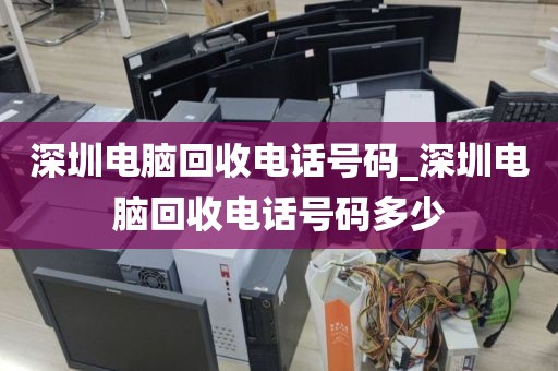 深圳电脑回收电话号码_深圳电脑回收电话号码多少