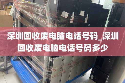 深圳回收废电脑电话号码_深圳回收废电脑电话号码多少