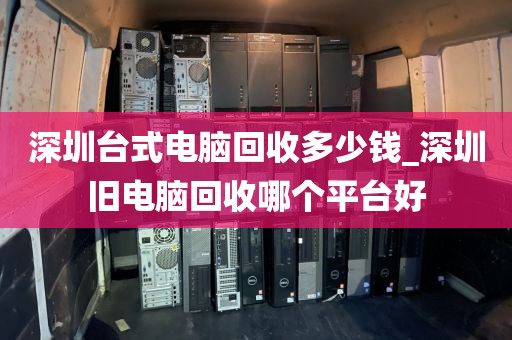 深圳台式电脑回收多少钱_深圳旧电脑回收哪个平台好