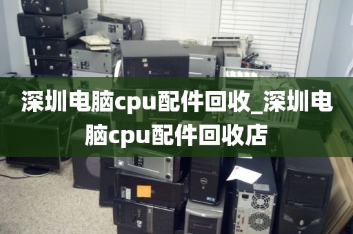 深圳电脑cpu配件回收_深圳电脑cpu配件回收店