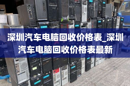 深圳汽车电脑回收价格表_深圳汽车电脑回收价格表最新