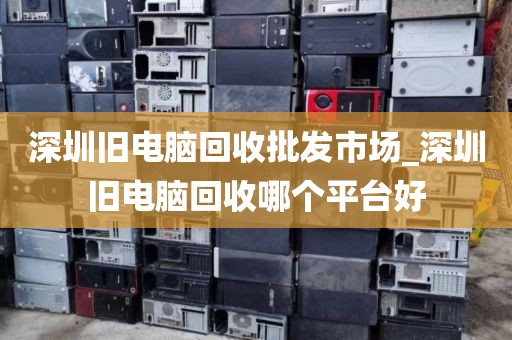 深圳旧电脑回收批发市场_深圳旧电脑回收哪个平台好