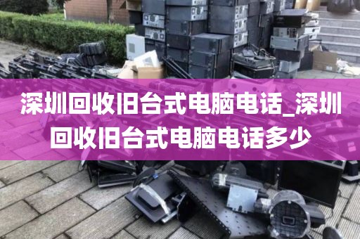 深圳回收旧台式电脑电话_深圳回收旧台式电脑电话多少