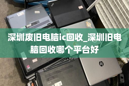 深圳废旧电脑ic回收_深圳旧电脑回收哪个平台好