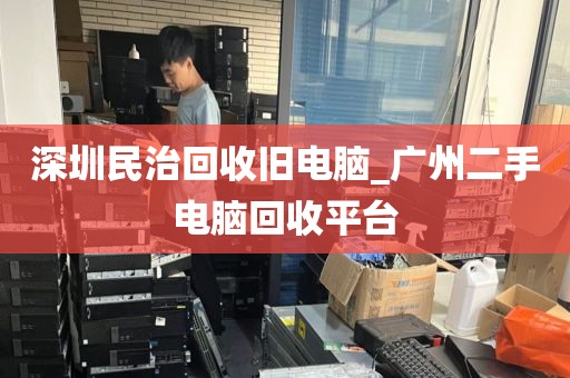 深圳民治回收旧电脑_广州二手电脑回收平台