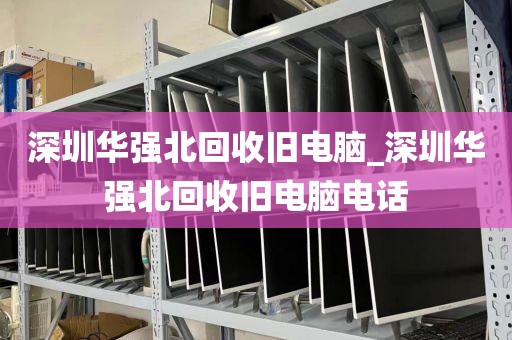 深圳华强北回收旧电脑_深圳华强北回收旧电脑电话